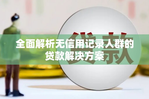 玛曲全面解析无信用记录人群的贷款解决方案